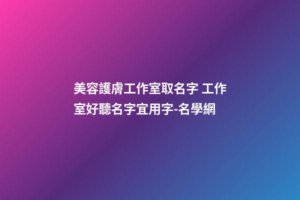 美容護膚工作室取名字 工作室好聽名字宜用字-名學網-第1張-店鋪起名-玄機派
